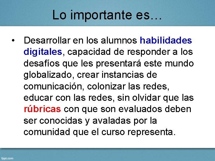 Lo importante es… • Desarrollar en los alumnos habilidades digitales, capacidad de responder a