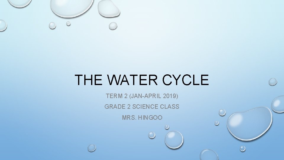 THE WATER CYCLE TERM 2 (JAN-APRIL 2019) GRADE 2 SCIENCE CLASS MRS. HINGOO 