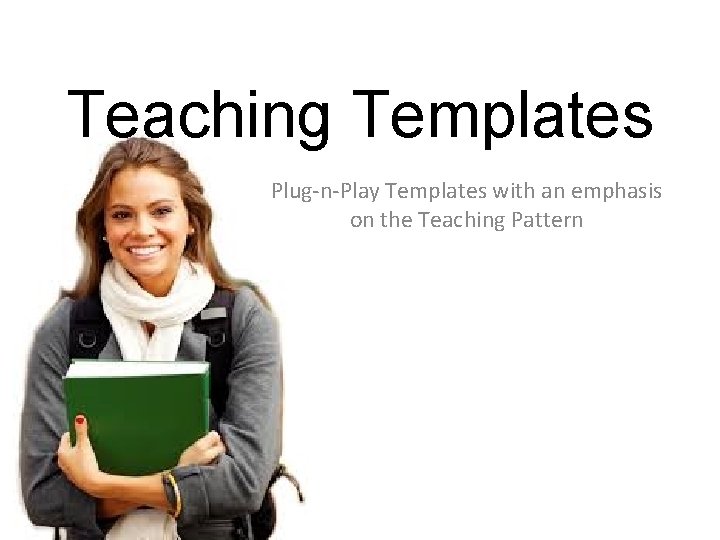 Teaching Templates Plug-n-Play Templates with an emphasis on the Teaching Pattern 