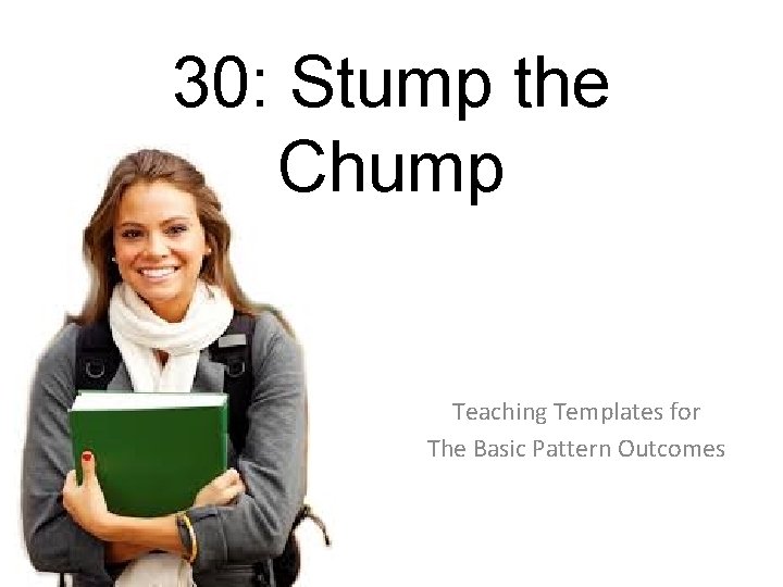 30: Stump the Chump Teaching Templates for The Basic Pattern Outcomes 