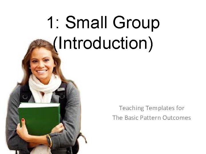 1: Small Group (Introduction) Teaching Templates for The Basic Pattern Outcomes 