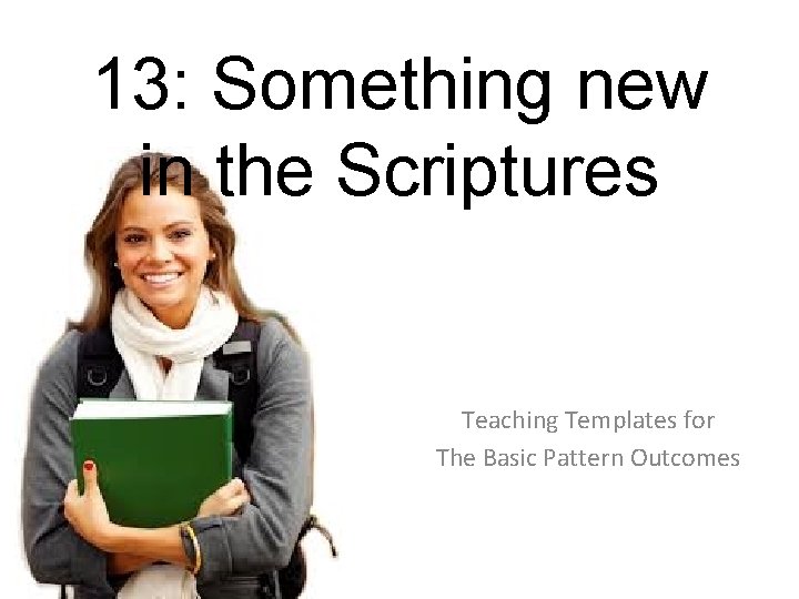 13: Something new in the Scriptures Teaching Templates for The Basic Pattern Outcomes 