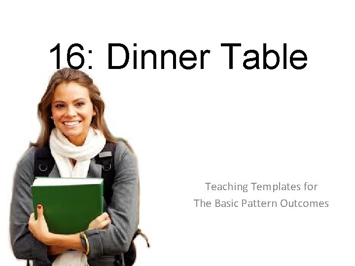 16: Dinner Table Teaching Templates for The Basic Pattern Outcomes 