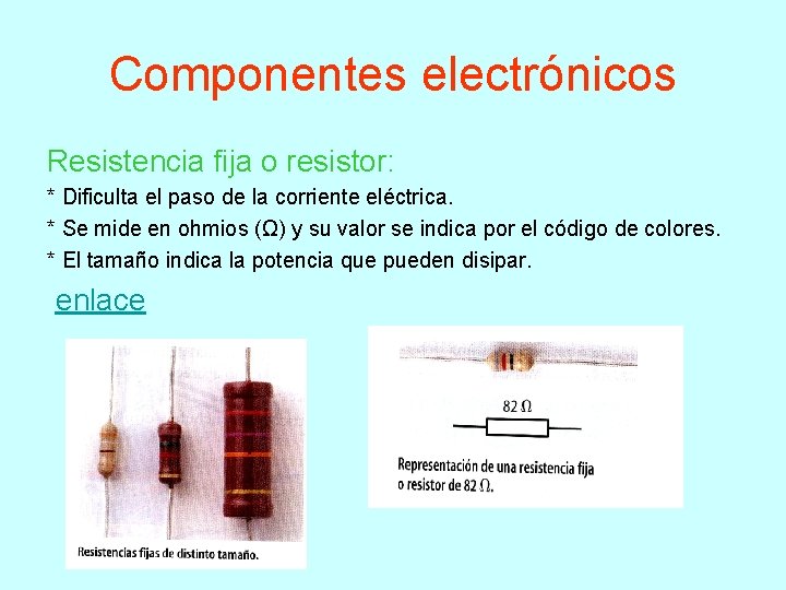 Componentes electrónicos Resistencia fija o resistor: * Dificulta el paso de la corriente eléctrica. Componentes electrónicos Resistencia fija o resistor: * Dificulta el paso de la corriente eléctrica.