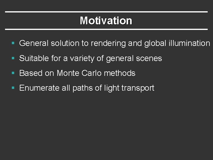 Motivation § General solution to rendering and global illumination § Suitable for a variety Motivation § General solution to rendering and global illumination § Suitable for a variety