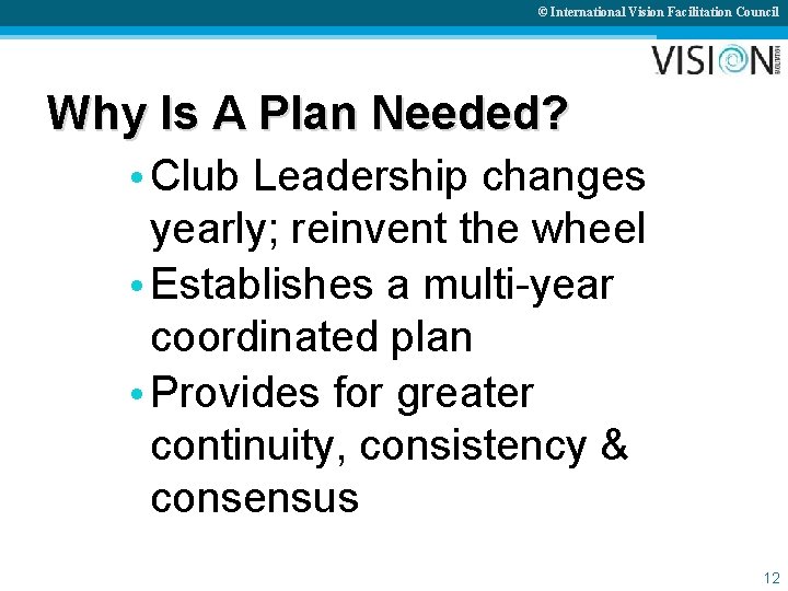 © International Vision Facilitation Council Why Is A Plan Needed? • Club Leadership changes