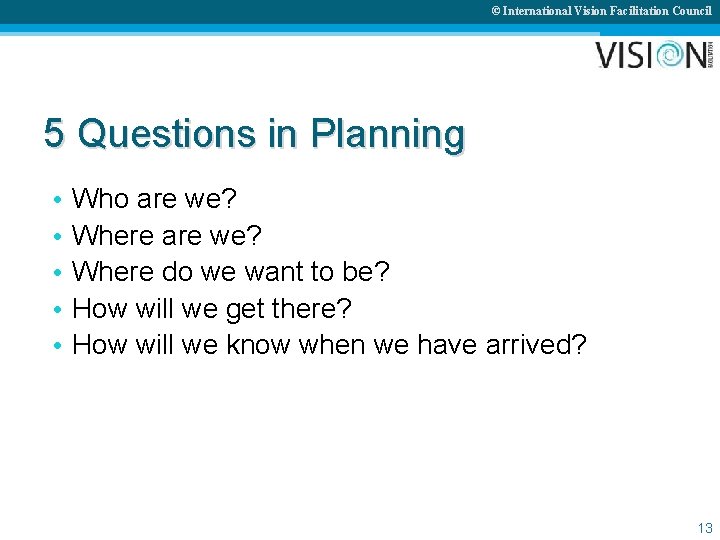 © International Vision Facilitation Council 5 Questions in Planning • • • Who are