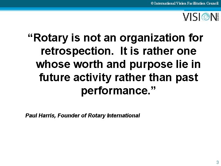 © International Vision Facilitation Council “Rotary is not an organization for retrospection. It is