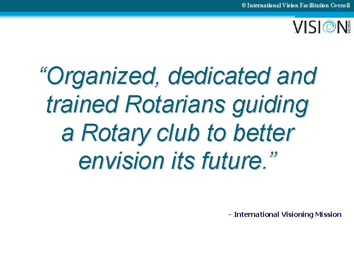 © International Vision Facilitation Council 32 “Organized, dedicated and trained Rotarians guiding a Rotary