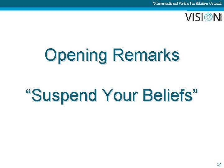 © International Vision Facilitation Council Opening Remarks “Suspend Your Beliefs” 34 