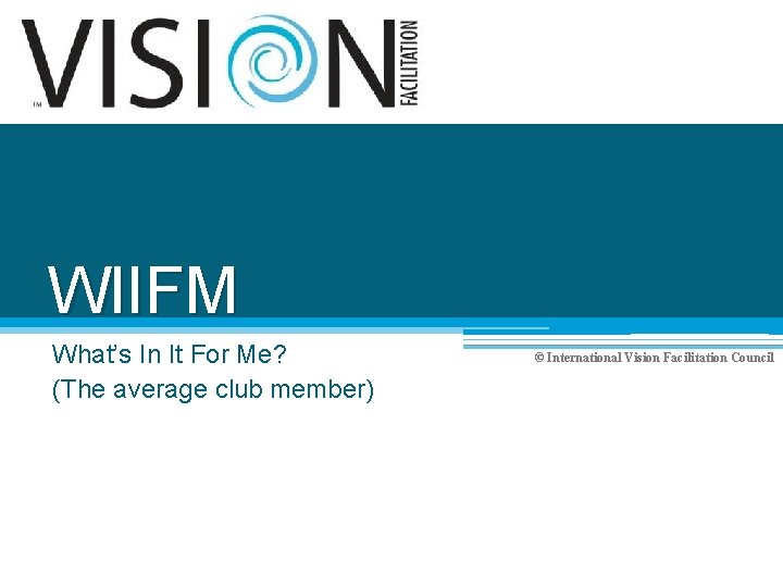 WIIFM What’s In It For Me? (The average club member) © International Vision Facilitation