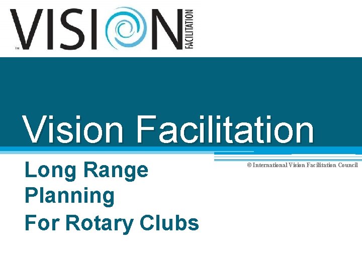 Vision Facilitation Long Range Planning For Rotary Clubs © International Vision Facilitation Council 