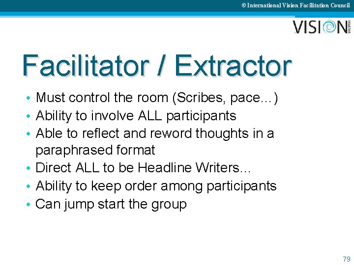 © International Vision Facilitation Council Facilitator / Extractor • Must control the room (Scribes,