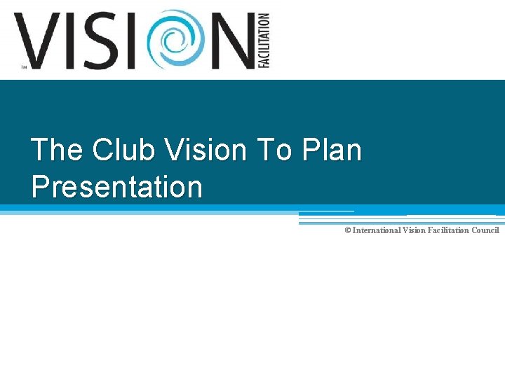 The Club Vision To Plan Presentation © International Vision Facilitation Council 