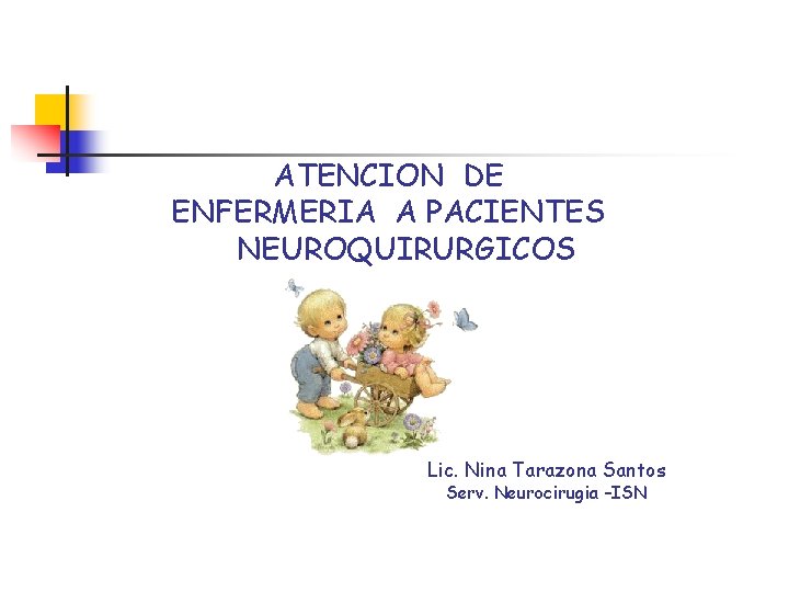 ATENCION DE ENFERMERIA A PACIENTES NEUROQUIRURGICOS Lic. Nina Tarazona Santos Serv. Neurocirugia –ISN 