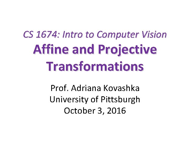 CS 1674: Intro to Computer Vision Affine and Projective Transformations Prof. Adriana Kovashka University