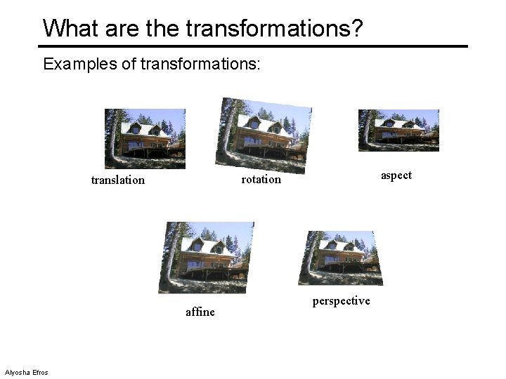 What are the transformations? Examples of transformations: affine Alyosha Efros aspect rotation translation perspective