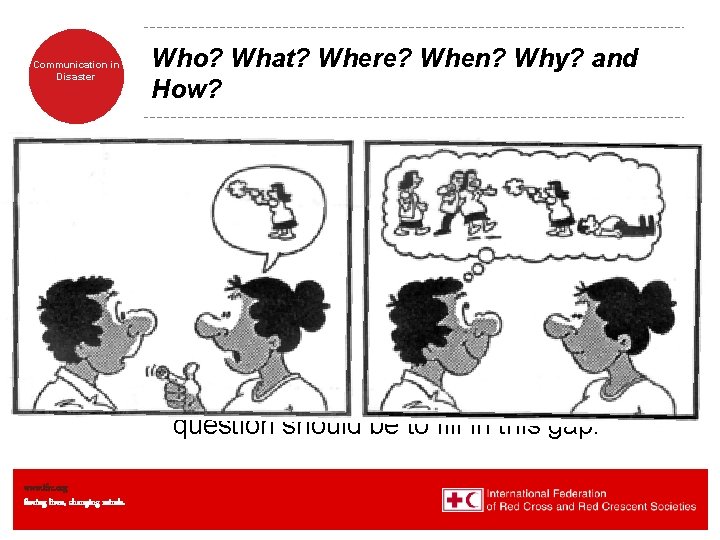 Communication in Disaster www. ifrc. org Saving lives, changing minds. Who? What? Where? When? Communication in Disaster www. ifrc. org Saving lives, changing minds. Who? What? Where? When?