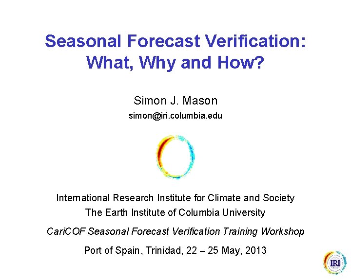 Seasonal Forecast Verification: What, Why and How? Simon J. Mason simon@iri. columbia. edu International