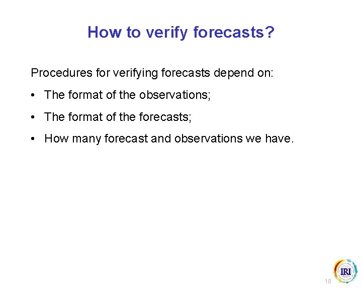 How to verify forecasts? Procedures for verifying forecasts depend on: • The format of