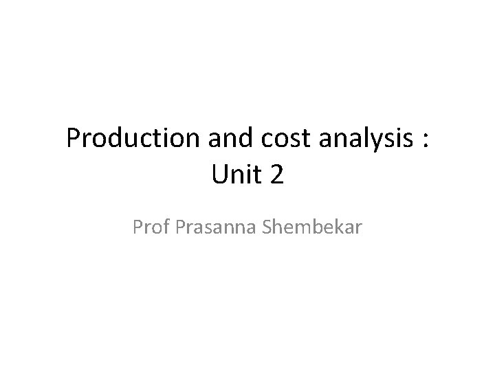 Production and cost analysis : Unit 2 Prof Prasanna Shembekar 