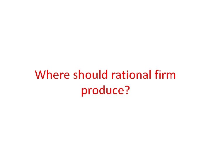 Where should rational firm produce? 