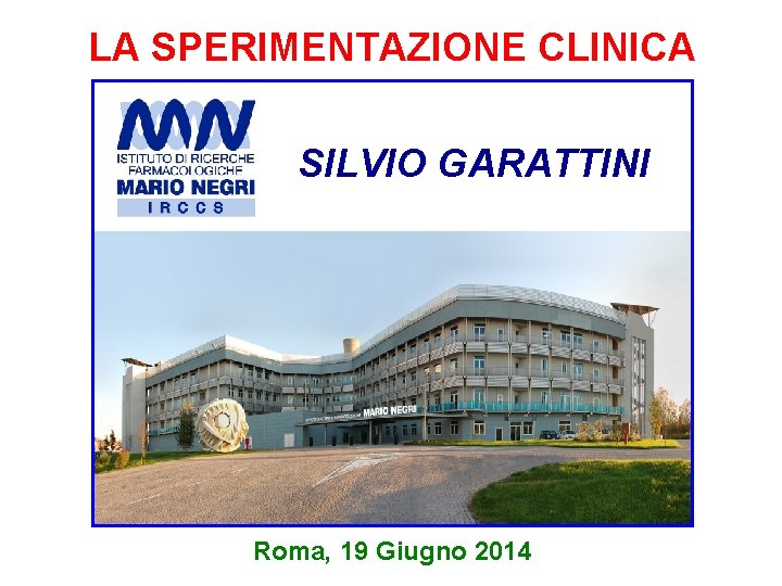 LA SPERIMENTAZIONE CLINICA SILVIO GARATTINI Roma, 19 Giugno 2014 