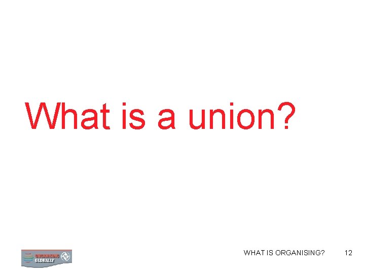 What is a union? WHAT IS ORGANISING? STRATEGY 12 