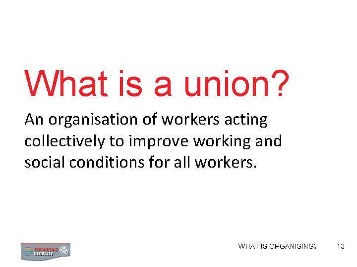 What is a union? An organisation of workers acting collectively to improve working and