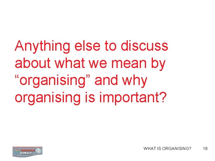 Anything else to discuss about what we mean by “organising” and why organising is