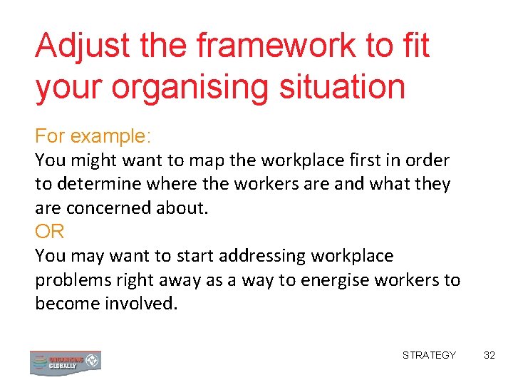 Adjust the framework to fit your organising situation For example: You might want to