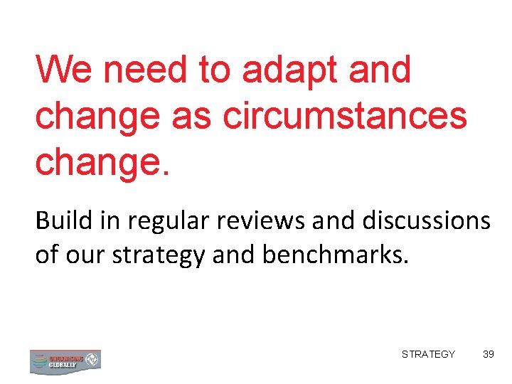 We need to adapt and change as circumstances change. Build in regular reviews and