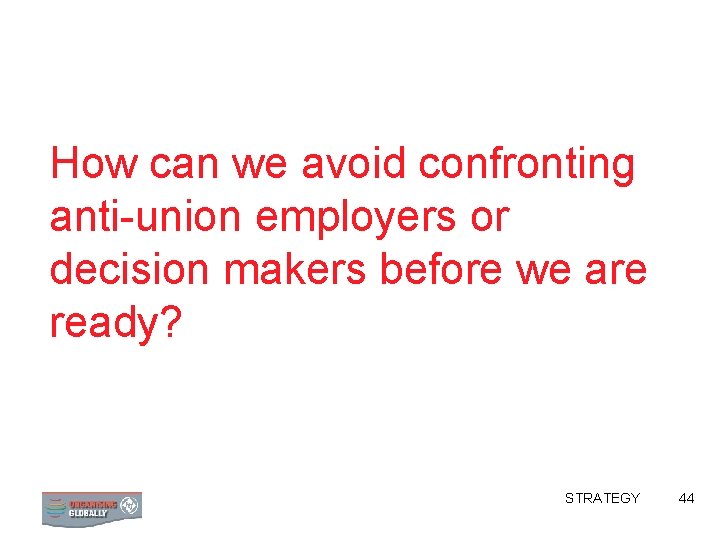 How can we avoid confronting anti-union employers or decision makers before we are ready?