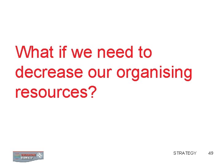 What if we need to decrease our organising resources? STRATEGY 49 