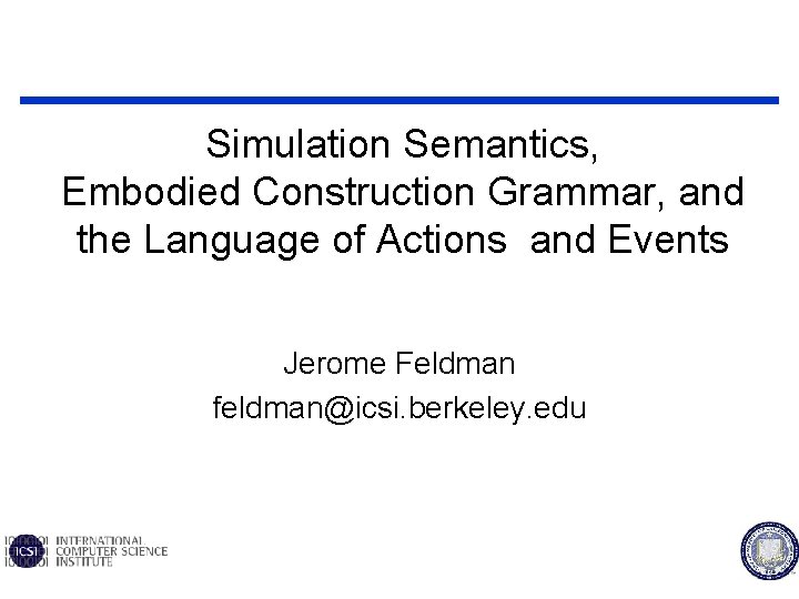 Simulation Semantics, Embodied Construction Grammar, and the Language of Actions and Events Jerome Feldman