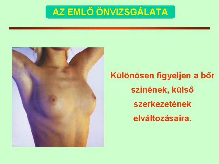 AZ EMLŐ ÖNVIZSGÁLATA Különösen figyeljen a bőr szinének, külső szerkezetének elváltozásaira. 