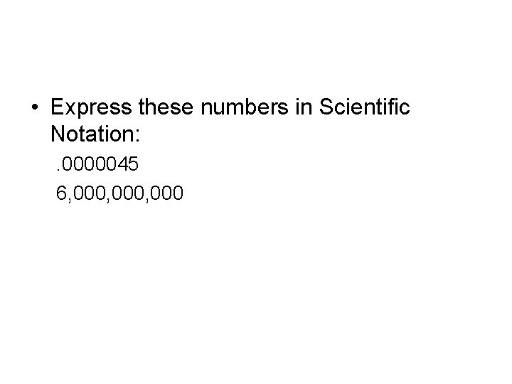  • Express these numbers in Scientific Notation: . 0000045 6, 000, 000 