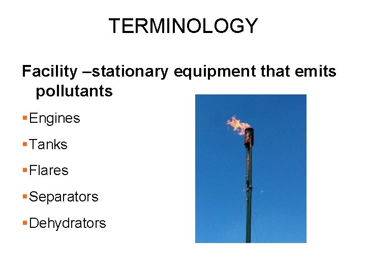 TERMINOLOGY Facility –stationary equipment that emits pollutants §Engines §Tanks §Flares §Separators §Dehydrators 