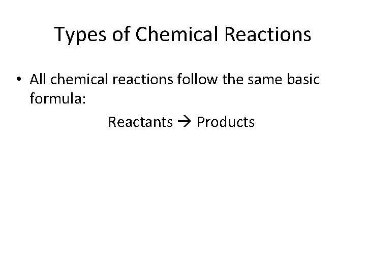 Types of Chemical Reactions • All chemical reactions follow the same basic formula: Reactants