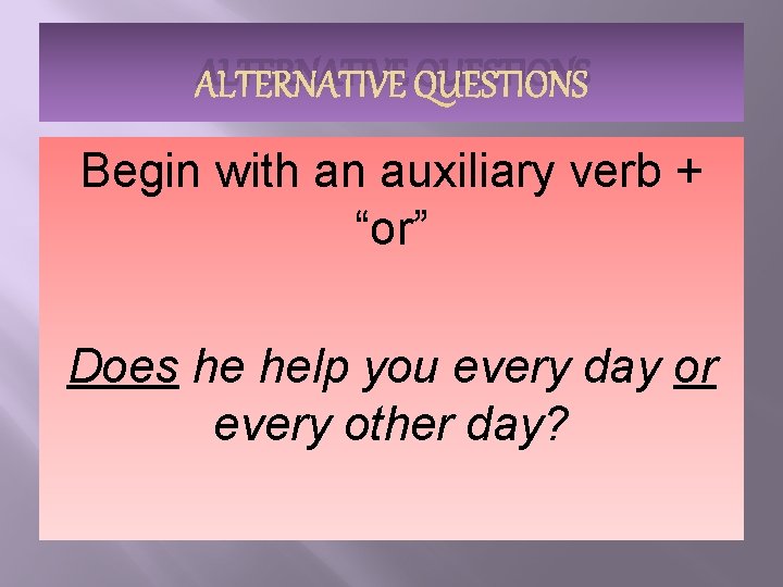 ALTERNATIVE QUESTIONS Begin with an auxiliary verb + “or” Does he help you every