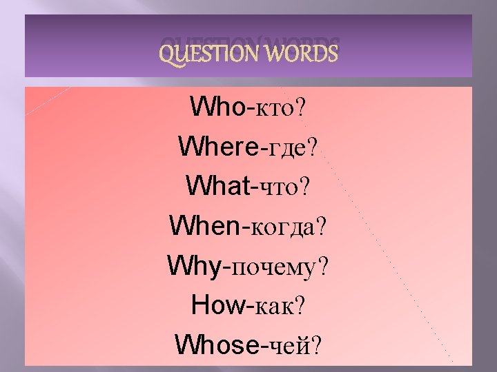 QUESTION WORDS Who-кто? Where-где? What-что? When-когда? Why-почему? How-как? Whose-чей? 