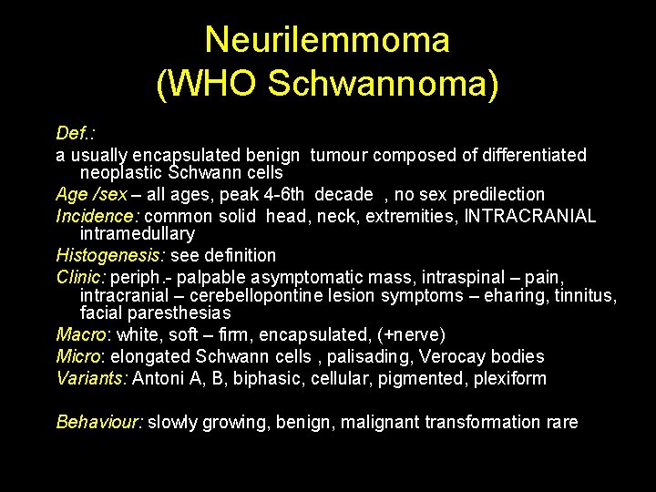 Neurilemmoma (WHO Schwannoma) Def. : a usually encapsulated benign tumour composed of differentiated neoplastic