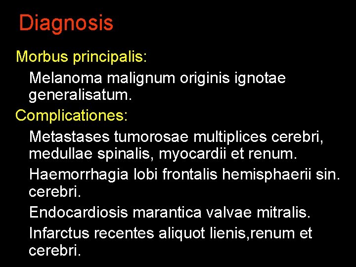 Diagnosis Morbus principalis: Melanoma malignum originis ignotae generalisatum. Complicationes: Metastases tumorosae multiplices cerebri, medullae