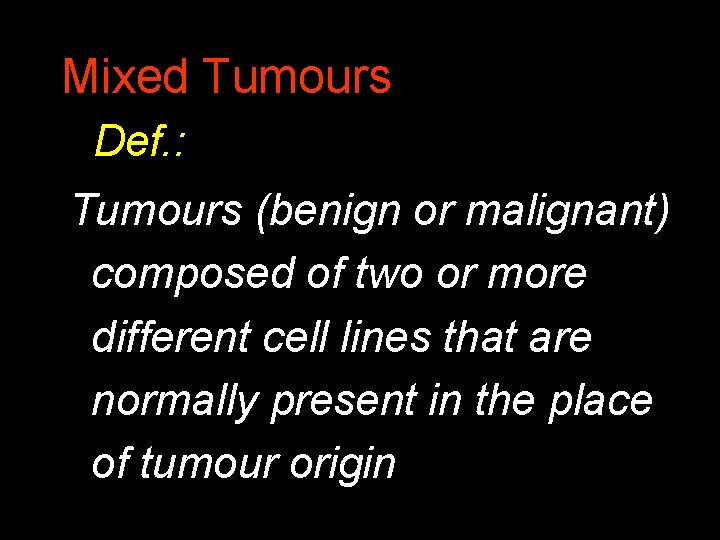 Mixed Tumours Def. : Tumours (benign or malignant) composed of two or more different