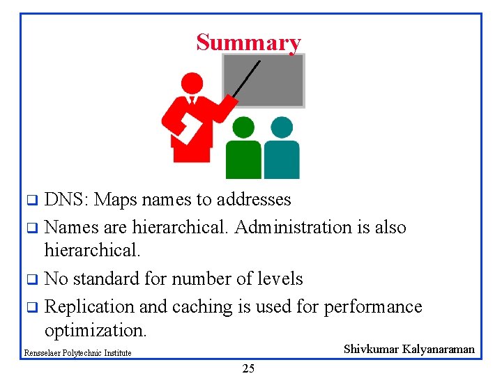 Summary DNS: Maps names to addresses q Names are hierarchical. Administration is also hierarchical. Summary DNS: Maps names to addresses q Names are hierarchical. Administration is also hierarchical.
