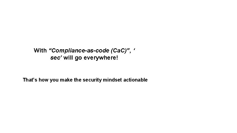 With “Compliance-as-code (Ca. C)”, ‘ sec’ will go everywhere! That’s how you make the