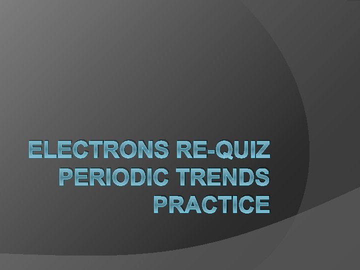 ELECTRONS RE-QUIZ PERIODIC TRENDS PRACTICE 