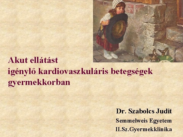 Akut ellátást igénylő kardiovaszkuláris betegségek gyermekkorban Dr. Szabolcs Judit Semmelweis Egyetem II. Sz. Gyermekklinika