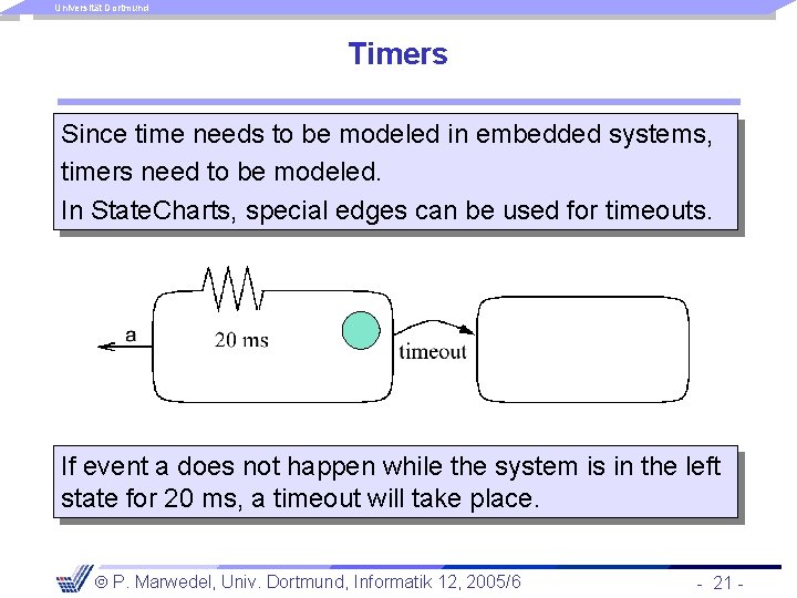 Universität Dortmund Timers Since time needs to be modeled in embedded systems, timers need