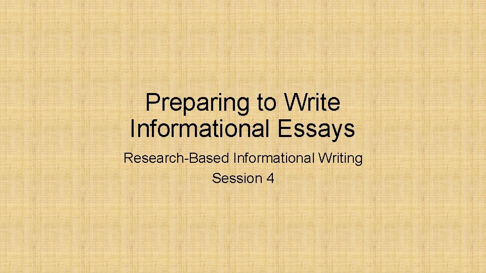 Preparing to Write Informational Essays Research-Based Informational Writing Session 4 